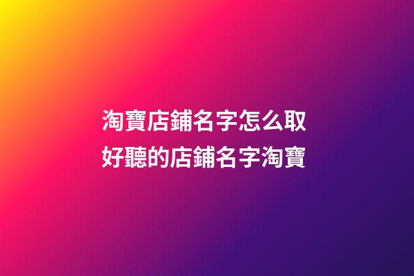 淘寶店鋪名字怎么取 好聽的店鋪名字淘寶-第1張-店鋪起名-玄機派